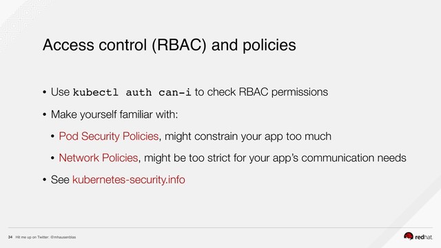 Hit me up on Twitter: @mhausenblas
34
Access control (RBAC) and policies
• Use kubectl auth can-i to check RBAC permissions
• Make yourself familiar with:
• Pod Security Policies, might constrain your app too much
• Network Policies, might be too strict for your app’s communication needs
• See kubernetes-security.info
