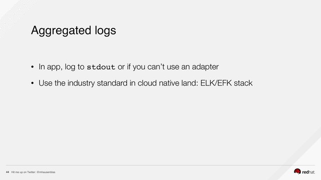 Hit me up on Twitter: @mhausenblas
44
Aggregated logs
• In app, log to stdout or if you can’t use an adapter
• Use the industry standard in cloud native land: ELK/EFK stack
