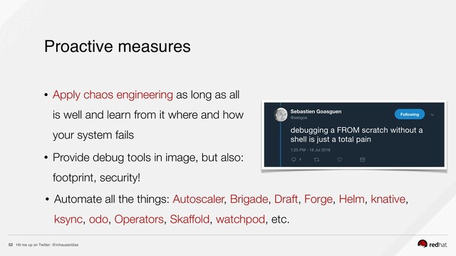 Hit me up on Twitter: @mhausenblas
52
Proactive measures
• Apply chaos engineering as long as all 
is well and learn from it where and how 
your system fails
• Provide debug tools in image, but also:
footprint, security!
• Automate all the things: Autoscaler, Brigade, Draft, Forge, Helm, knative,
ksync, odo, Operators, Skaffold, watchpod, etc.
