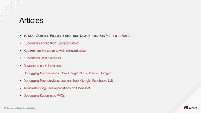 Hit me up on Twitter: @mhausenblas
57
• 10 Most Common Reasons Kubernetes Deployments Fail: Part 1 and Part 2
• Kubernetes Application Operator Basics
• Kubernetes: ﬁve steps to well-behaved apps
• Kubernetes Best Practices
• Developing on Kubernetes
• Debugging Microservices: How Google SREs Resolve Outages
• Debugging Microservices: Lessons from Google, Facebook, Lyft
• Troubleshooting Java applications on OpenShift
• Debugging Kubernetes PVCs
Articles
