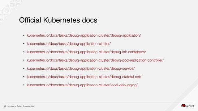 Hit me up on Twitter: @mhausenblas
58
• kubernetes.io/docs/tasks/debug-application-cluster/debug-application/
• kubernetes.io/docs/tasks/debug-application-cluster/
• kubernetes.io/docs/tasks/debug-application-cluster/debug-init-containers/
• kubernetes.io/docs/tasks/debug-application-cluster/debug-pod-replication-controller/
• kubernetes.io/docs/tasks/debug-application-cluster/debug-service/
• kubernetes.io/docs/tasks/debug-application-cluster/debug-stateful-set/
• kubernetes.io/docs/tasks/debug-application-cluster/local-debugging/
Ofﬁcial Kubernetes docs
