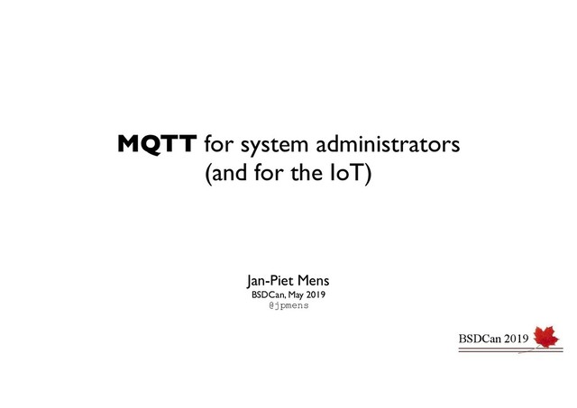 MQTT for system administrators
(and for the IoT) 
Jan-Piet Mens
BSDCan, May 2019
@jpmens
