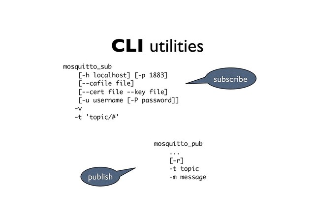 CLI utilities
mosquitto_sub
[-h localhost] [-p 1883]
[--cafile file]
[--cert file --key file]
[-u username [-P password]] 
-v
-t 'topic/#'
subscribe
publish
mosquitto_pub
...
[-r] 
-t topic
-m message
