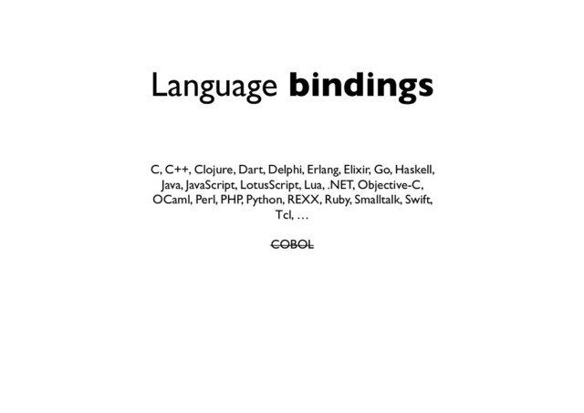 Language bindings
C, C++, Clojure, Dart, Delphi, Erlang, Elixir, Go, Haskell,
Java, JavaScript, LotusScript, Lua, .NET, Objective-C,
OCaml, Perl, PHP, Python, REXX, Ruby, Smalltalk, Swift,
Tcl, … 
 
COBOL
