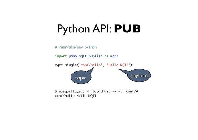Python API: PUB
#!/usr/bin/env python
import paho.mqtt.publish as mqtt
mqtt.single('conf/hello', 'Hello MQTT')
$ mosquitto_sub -h localhost -v -t 'conf/#'
conf/hello Hello MQTT
payload
topic
