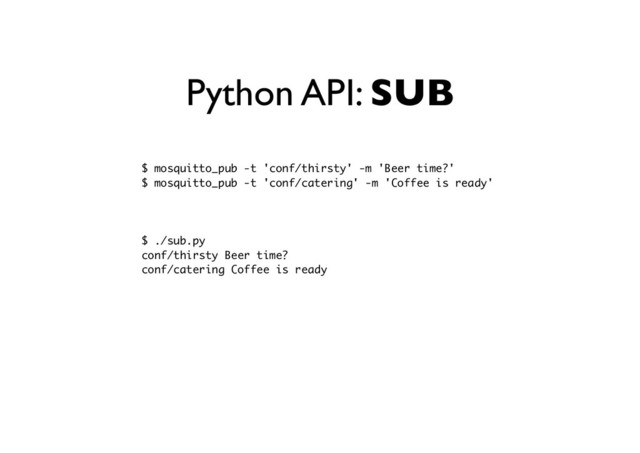 Python API: SUB
$ mosquitto_pub -t 'conf/thirsty' -m 'Beer time?'
$ mosquitto_pub -t 'conf/catering' -m 'Coffee is ready'
$ ./sub.py
conf/thirsty Beer time?
conf/catering Coffee is ready
