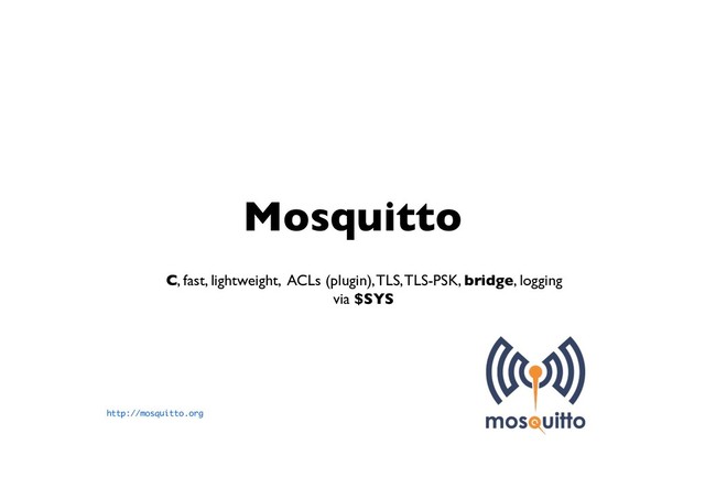 Mosquitto
C, fast, lightweight, ACLs (plugin), TLS, TLS-PSK, bridge, logging
via $SYS
http://mosquitto.org
