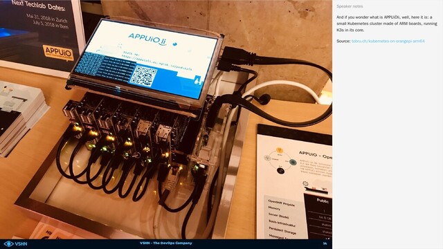 VSHN – The DevOps Company
And if you wonder what is APPUiOli, well, here it is: a
small Kubernetes cluster made of ARM boards, running
K3s in its core.
Source:
Speaker notes
tobru.ch/kubernetes-on-orangepi-arm64
14
