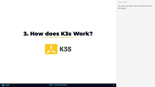 VSHN – The DevOps Company
3. How does K3s Work?
Let us dive a bit deeper in the mechanisms that make
K3s so good.
Speaker notes
17
