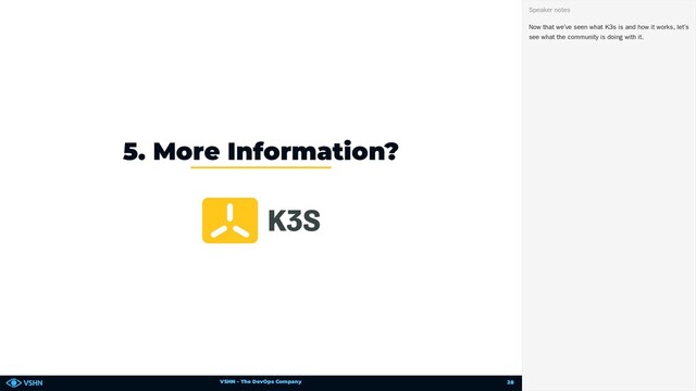 VSHN – The DevOps Company
5. More Information?
Now that we’ve seen what K3s is and how it works, let’s
see what the community is doing with it.
Speaker notes
28
