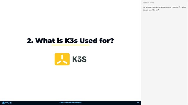 VSHN – The DevOps Company
2. What is K3s Used for?
We all associate Kubernetes with big clusters. So, what
can we use K3s for?
Speaker notes
10
