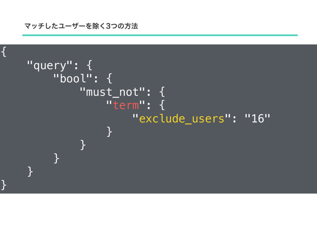Ϛονͨ͠ϢʔβʔΛআͭ͘ͷํ๏
{
"query": {
"bool": {
"must_not": {
"term": {
"exclude_users": "16"
}
}
}
}
}
