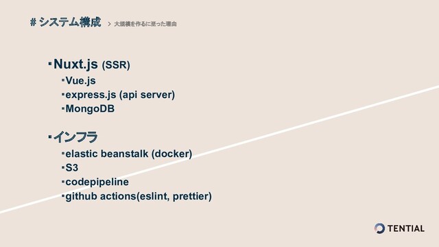 ・Nuxt.js (SSR)
　　・Vue.js
　　・express.js (api server)
　　・MongoDB
・インフラ
　　・elastic beanstalk (docker)
　　・S3
　　・codepipeline
　　・github actions(eslint, prettier)
# システム構成 > 大規模を作るに至った理由
 
 
