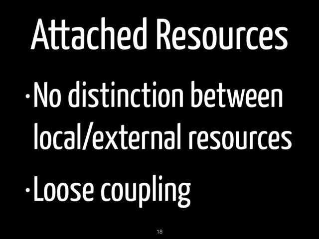 Attached Resources
•No distinction between
local/external resources
•Loose coupling
18
