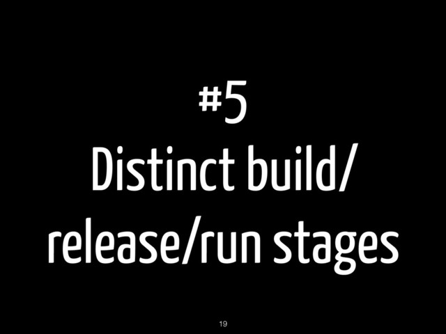 #5
Distinct build/
release/run stages
19

