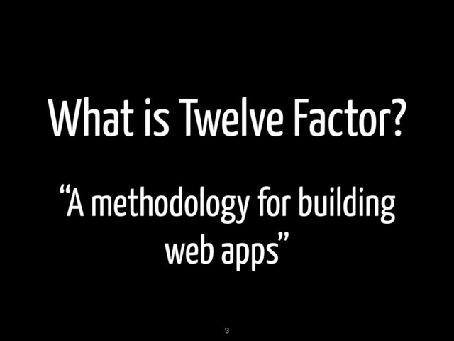 What is Twelve Factor?
“A methodology for building
web apps”
3
