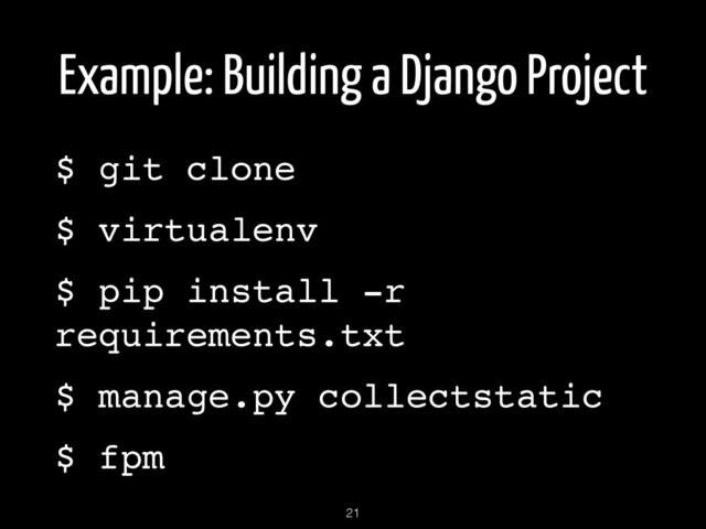 Example: Building a Django Project
$ git clone!
$ virtualenv!
$ pip install -r
requirements.txt!
$ manage.py collectstatic !
$ fpm
21
