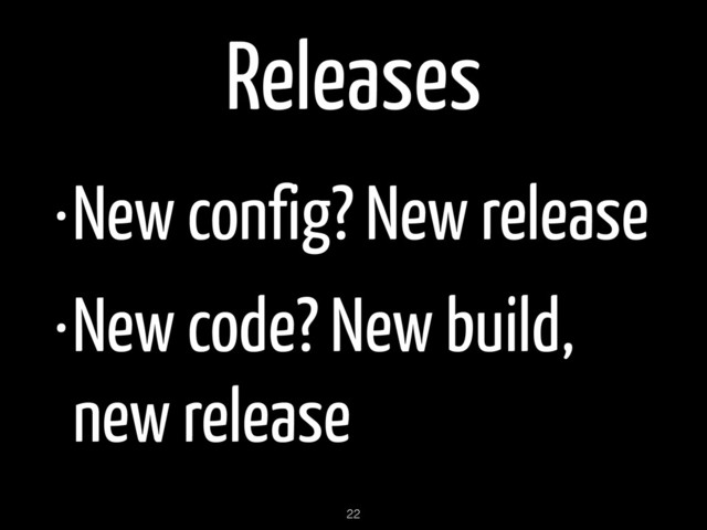 Releases
•New config? New release
•New code? New build,
new release
22
