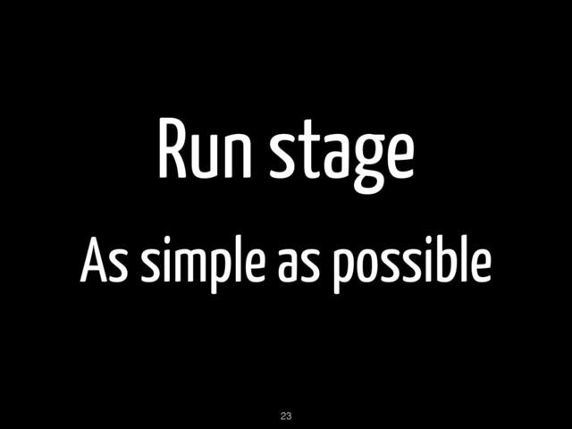 Run stage
As simple as possible
23

