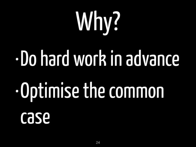 Why?
•Do hard work in advance
•Optimise the common
case
24
