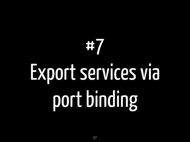 #7
Export services via
port binding
27
