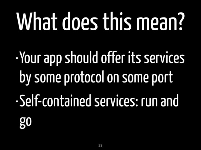 What does this mean?
•Your app should offer its services
by some protocol on some port
•Self-contained services: run and
go
28
