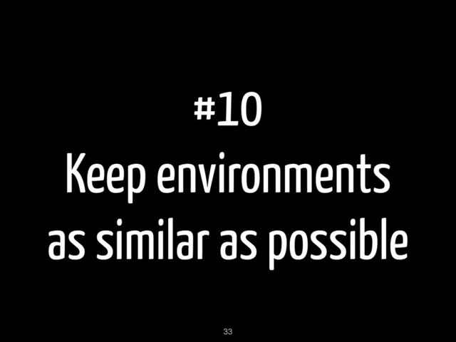#10
Keep environments
as similar as possible
33

