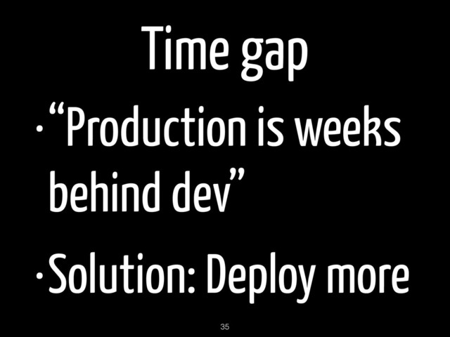 Time gap
•“Production is weeks
behind dev”
•Solution: Deploy more
35
