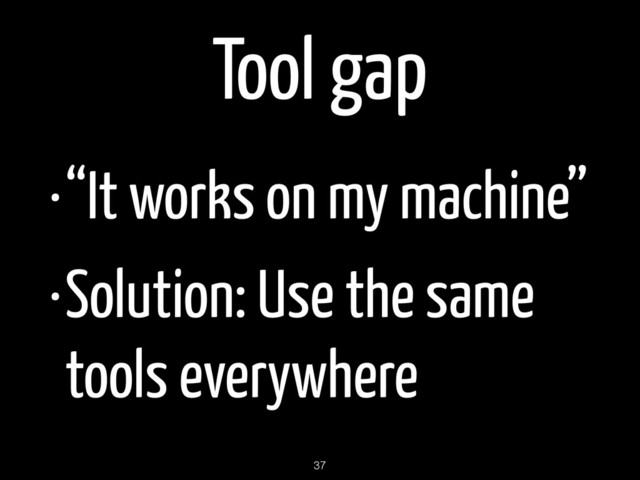 Tool gap
•“It works on my machine”
•Solution: Use the same
tools everywhere
37
