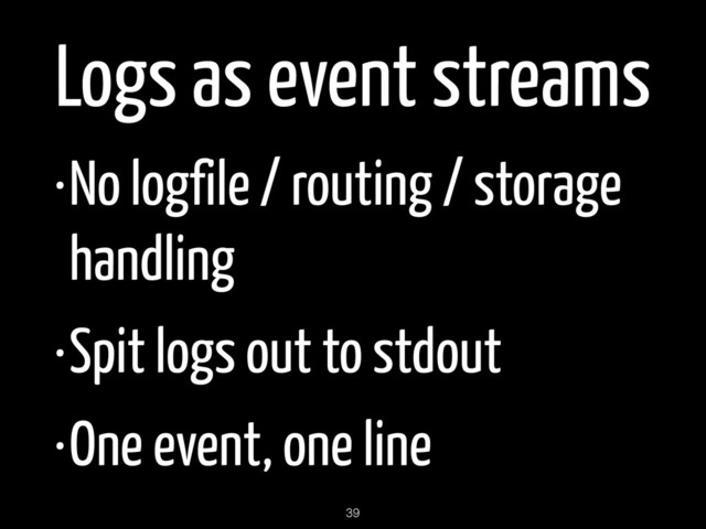 Logs as event streams
•No logfile / routing / storage
handling
•Spit logs out to stdout
•One event, one line
39
