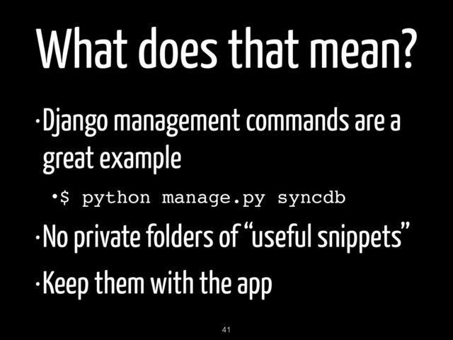 What does that mean?
•Django management commands are a
great example
•$ python manage.py syncdb!
•No private folders of “useful snippets”
•Keep them with the app
41
