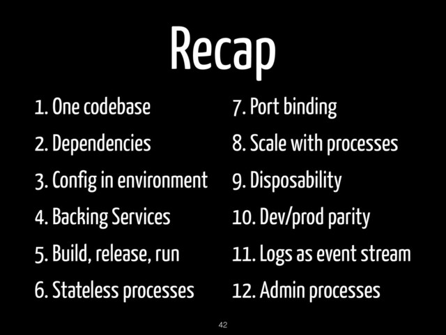 Recap
1. One codebase
2. Dependencies
3. Config in environment
4. Backing Services
5. Build, release, run
6. Stateless processes
7. Port binding
8. Scale with processes
9. Disposability
10. Dev/prod parity
11. Logs as event stream
12. Admin processes
42
