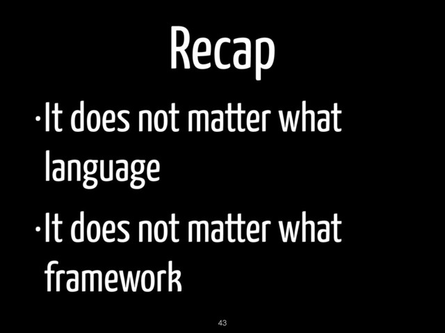 Recap
•It does not matter what
language
•It does not matter what
framework
43
