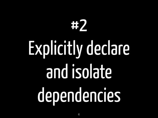 #2
Explicitly declare
and isolate
dependencies
6
