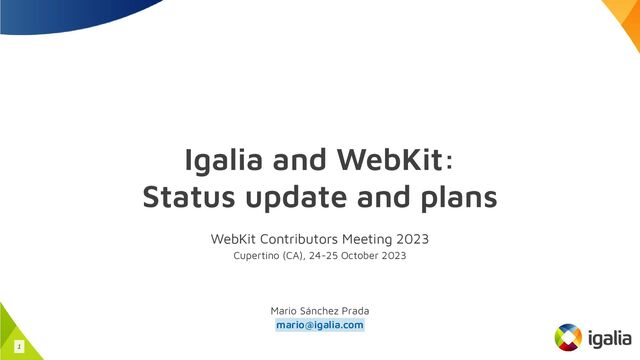 Igalia and WebKit:
Status update and plans
WebKit Contributors Meeting 2023
Cupertino (CA), 24-25 October 2023
Mario Sánchez Prada
mario@igalia.com
1
