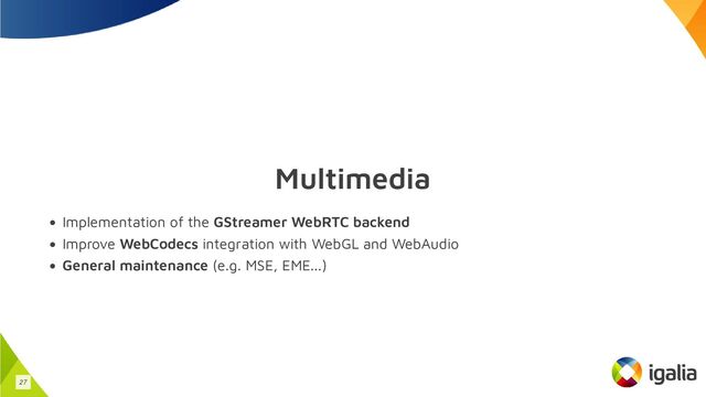 Multimedia
Implementation of the GStreamer WebRTC backend
Improve WebCodecs integration with WebGL and WebAudio
General maintenance (e.g. MSE, EME...)
27
