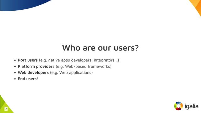 Who are our users?
Port users (e.g. native apps developers, integrators...)
Platform providers (e.g. Web-based frameworks)
Web developers (e.g. Web applications)
End users!
8
