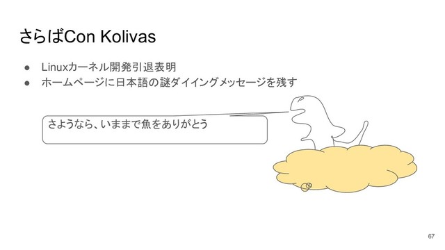さらばCon Kolivas
● Linuxカーネル開発引退表明
● ホームページに日本語の謎ダイイングメッセージを残す
67
さようなら、いままで魚をありがとう
