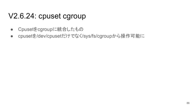 V2.6.24: cpuset cgroup
● Cpusetをcgroupに統合したもの
● cpusetを/dev/cpusetだけでなく/sys/fs/cgroupから操作可能に
86
