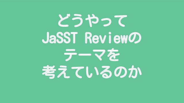 どうやって
JaSST Reviewの
テーマを
考えているのか
