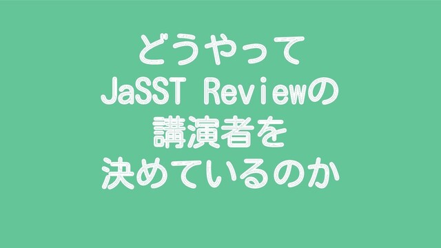 どうやって
JaSST Reviewの
講演者を
決めているのか
