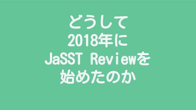 どうして
2018年に
JaSST Reviewを
始めたのか
