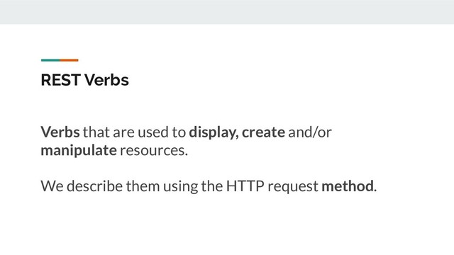 REST Verbs
Verbs that are used to display, create and/or
manipulate resources.
We describe them using the HTTP request method.
