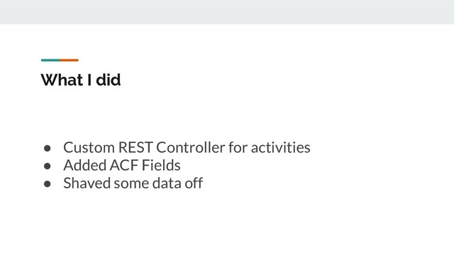 What I did
● Custom REST Controller for activities
● Added ACF Fields
● Shaved some data off
