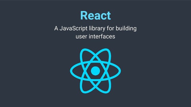 React
A JavaScript library for building
user interfaces

