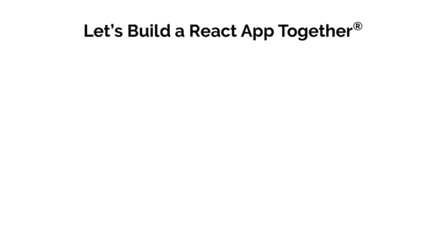Let’s Build a React App Together®
