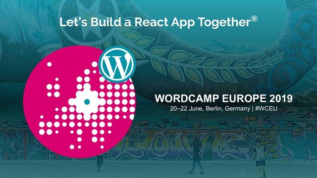 Let’s Build a React App Together®
WORDCAMP EUROPE 2019
20–22 June, Berlin, Germany | #WCEU
