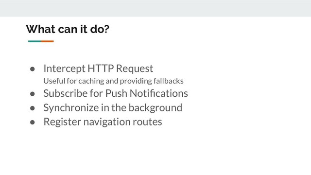 What can it do?
● Intercept HTTP Request
Useful for caching and providing fallbacks
● Subscribe for Push Notiﬁcations
● Synchronize in the background
● Register navigation routes
