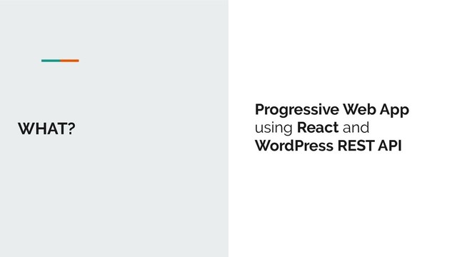 WHAT?
Progressive Web App
using React and
WordPress REST API

