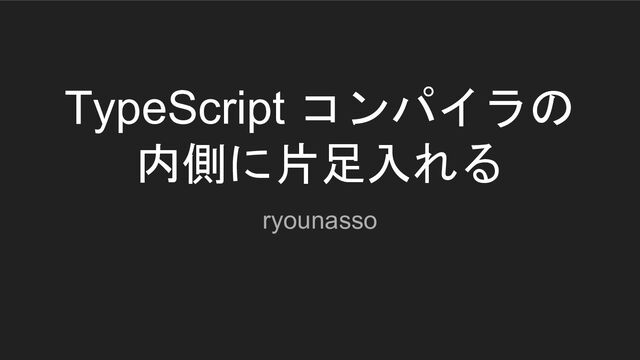 TypeScript コンパイラの
内側に片足入れる
ryounasso
